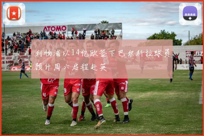 利物浦以14亿欧签下巴尔科拉球员预计周六启程赴英